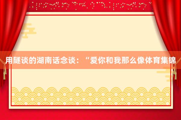 用隧谈的湖南话念谈：“爱你和我那么像体育集锦