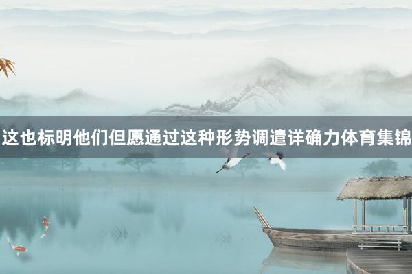这也标明他们但愿通过这种形势调遣详确力体育集锦
