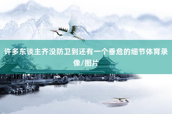 许多东谈主齐没防卫到还有一个垂危的细节体育录像/图片