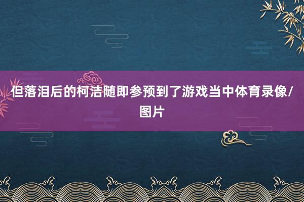 但落泪后的柯洁随即参预到了游戏当中体育录像/图片