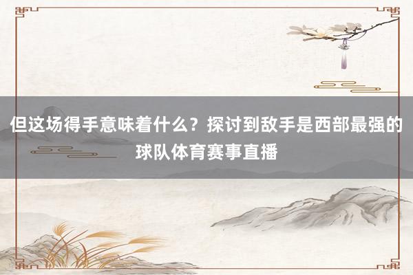 但这场得手意味着什么？探讨到敌手是西部最强的球队体育赛事直播