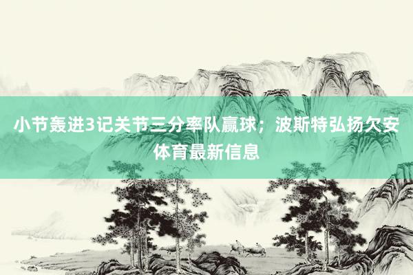 小节轰进3记关节三分率队赢球；波斯特弘扬欠安体育最新信息