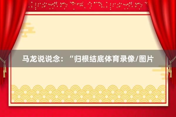 马龙说说念：“归根结底体育录像/图片