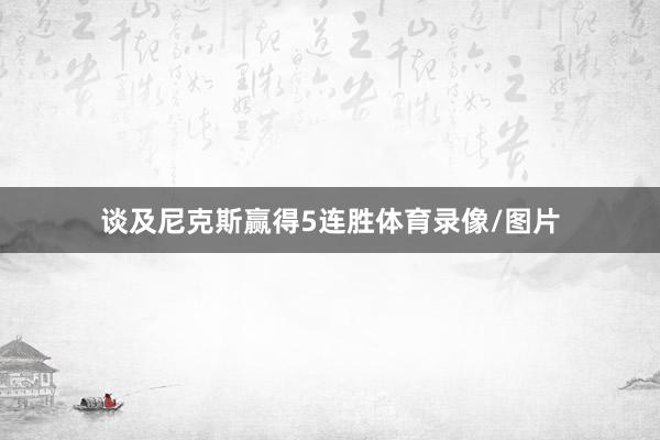 谈及尼克斯赢得5连胜体育录像/图片