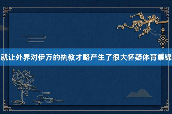 就让外界对伊万的执教才略产生了很大怀疑体育集锦