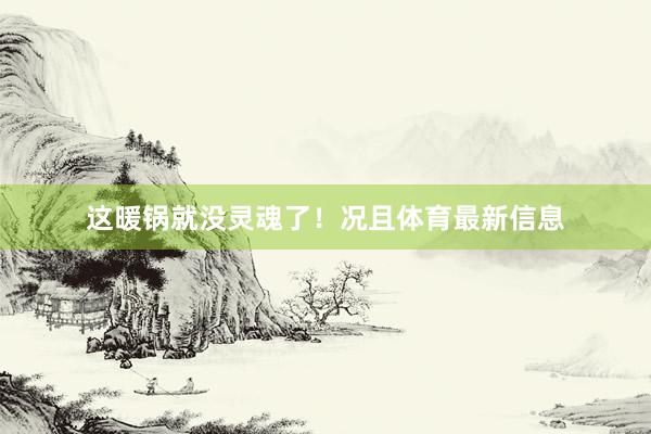 这暖锅就没灵魂了！况且体育最新信息