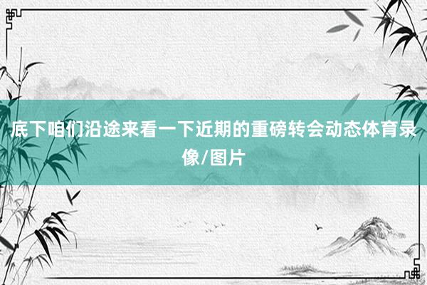 底下咱们沿途来看一下近期的重磅转会动态体育录像/图片