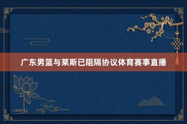 广东男篮与莱斯已阻隔协议体育赛事直播
