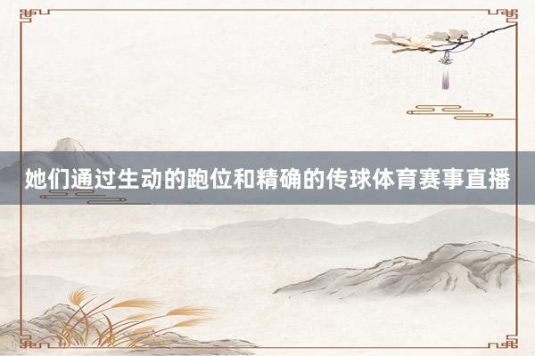 她们通过生动的跑位和精确的传球体育赛事直播