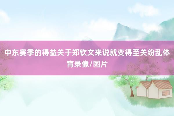 中东赛季的得益关于郑钦文来说就变得至关纷乱体育录像/图片