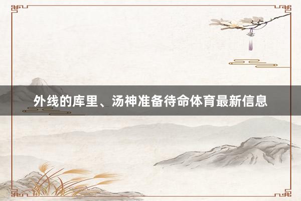 外线的库里、汤神准备待命体育最新信息