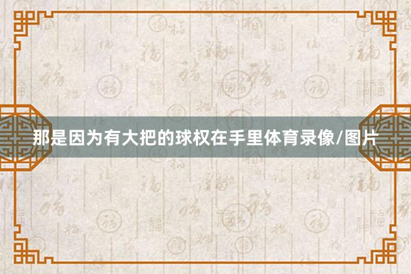 那是因为有大把的球权在手里体育录像/图片