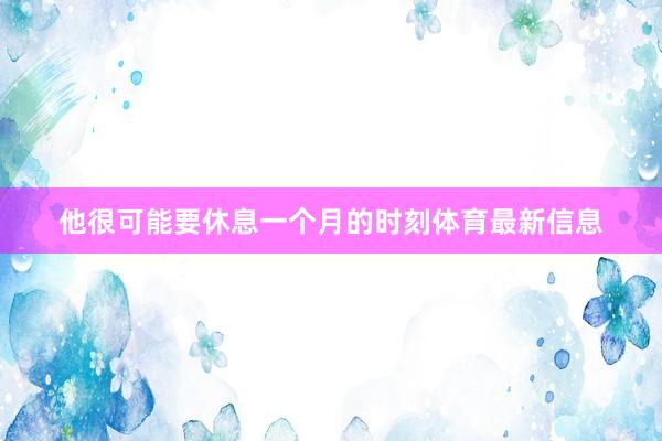 他很可能要休息一个月的时刻体育最新信息