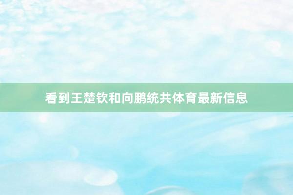 看到王楚钦和向鹏统共体育最新信息