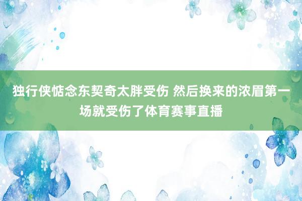 独行侠惦念东契奇太胖受伤 然后换来的浓眉第一场就受伤了体育赛事直播