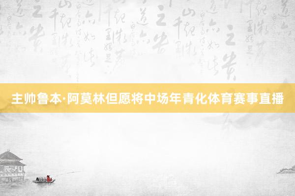 主帅鲁本·阿莫林但愿将中场年青化体育赛事直播