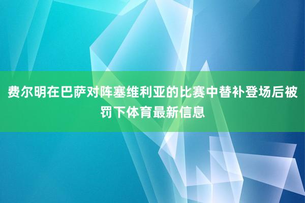费尔明在巴萨对阵塞维利亚的比赛中替补登场后被罚下体育最新信息