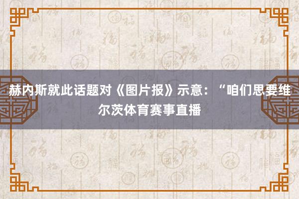 赫内斯就此话题对《图片报》示意：“咱们思要维尔茨体育赛事直播