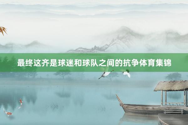 最终这齐是球迷和球队之间的抗争体育集锦