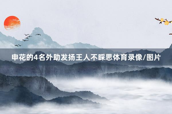 申花的4名外助发扬王人不睬思体育录像/图片