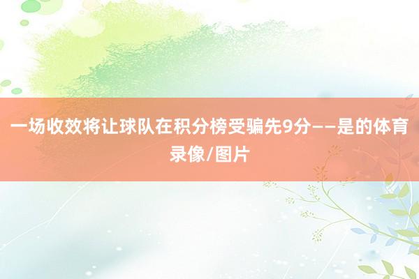 一场收效将让球队在积分榜受骗先9分——是的体育录像/图片