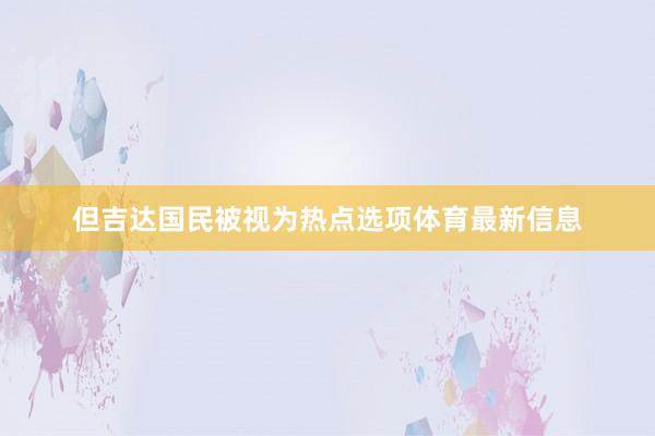 但吉达国民被视为热点选项体育最新信息