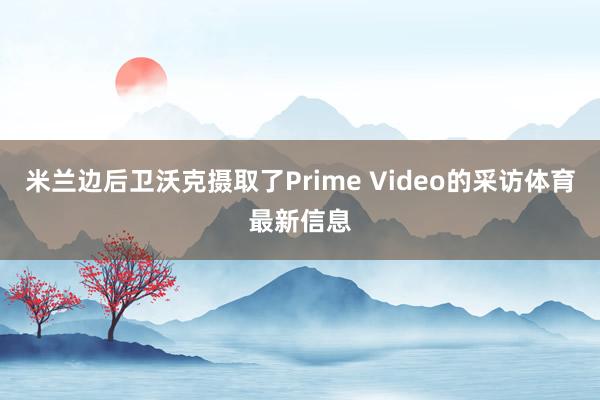 米兰边后卫沃克摄取了Prime Video的采访体育最新信息