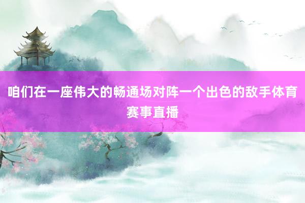 咱们在一座伟大的畅通场对阵一个出色的敌手体育赛事直播