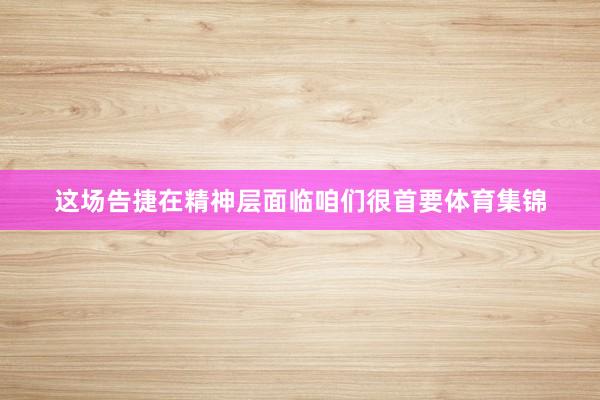 这场告捷在精神层面临咱们很首要体育集锦