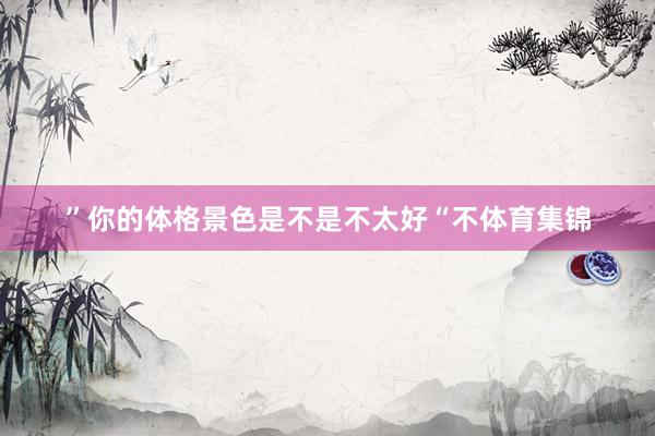 ”你的体格景色是不是不太好“不体育集锦