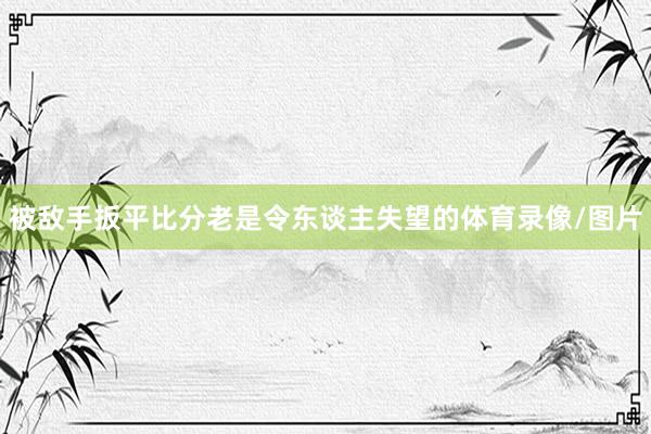 被敌手扳平比分老是令东谈主失望的体育录像/图片