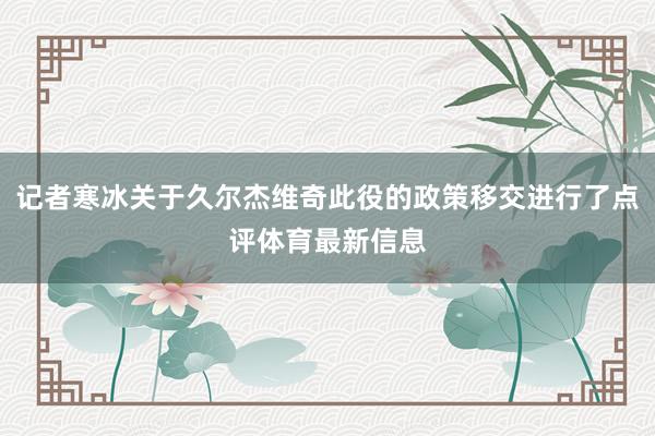 记者寒冰关于久尔杰维奇此役的政策移交进行了点评体育最新信息
