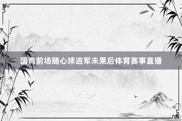 国青前场随心球进军未果后体育赛事直播