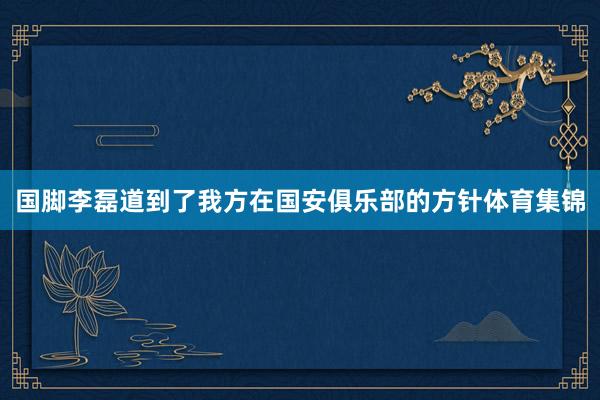 国脚李磊道到了我方在国安俱乐部的方针体育集锦