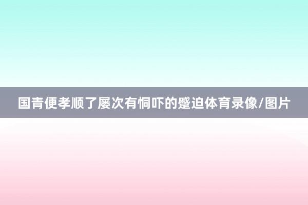 国青便孝顺了屡次有恫吓的蹙迫体育录像/图片