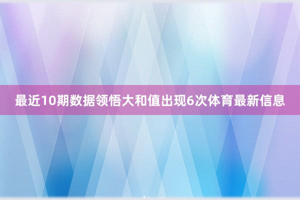 最近10期数据领悟大和值出现6次体育最新信息