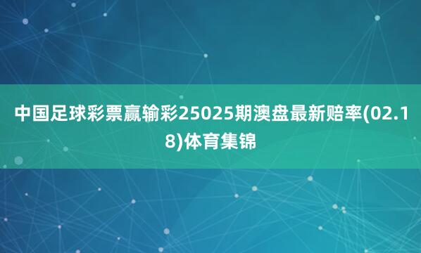 中国足球彩票赢输彩25025期澳盘最新赔率(02.18)体育集锦
