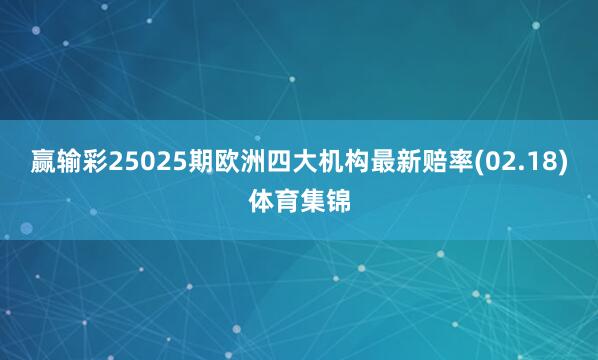 赢输彩25025期欧洲四大机构最新赔率(02.18)体育集锦