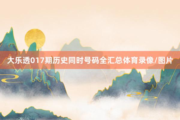 大乐透017期历史同时号码全汇总体育录像/图片