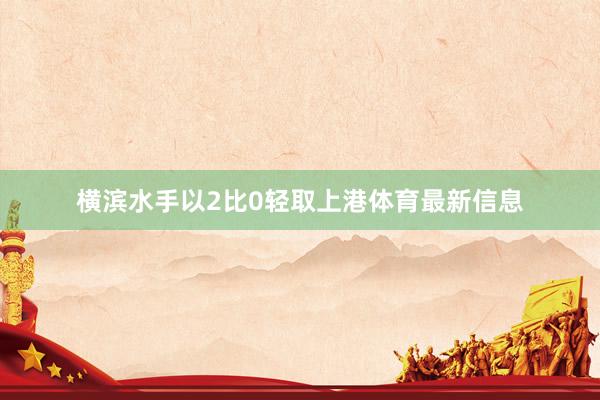 横滨水手以2比0轻取上港体育最新信息