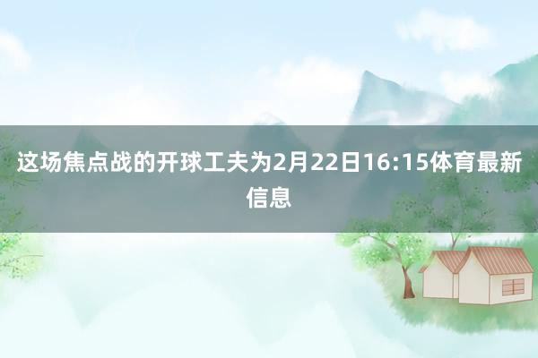 这场焦点战的开球工夫为2月22日16:15体育最新信息