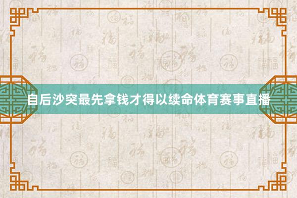 自后沙突最先拿钱才得以续命体育赛事直播