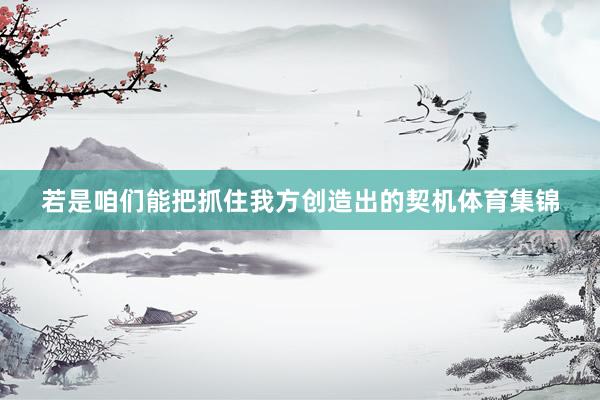 若是咱们能把抓住我方创造出的契机体育集锦