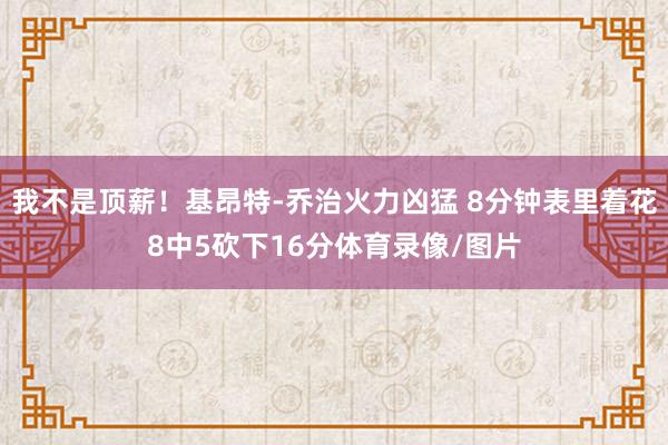 我不是顶薪！基昂特-乔治火力凶猛 8分钟表里着花8中5砍下16分体育录像/图片