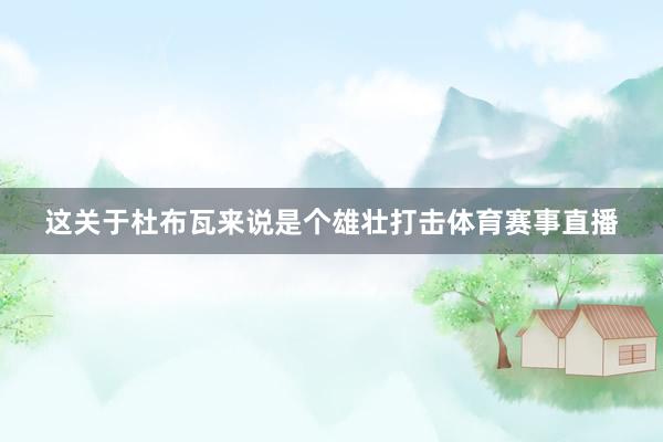 这关于杜布瓦来说是个雄壮打击体育赛事直播