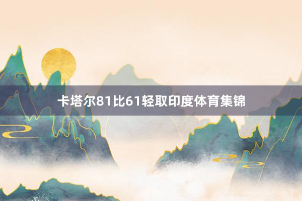 卡塔尔81比61轻取印度体育集锦