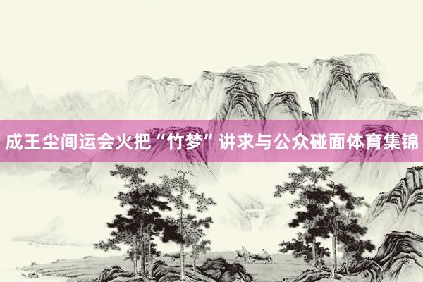 成王尘间运会火把“竹梦”讲求与公众碰面体育集锦