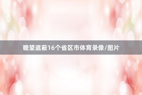 瞻望遮蔽16个省区市体育录像/图片