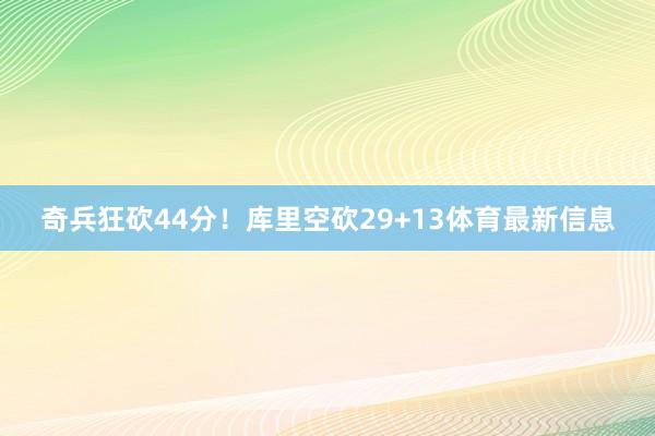 奇兵狂砍44分！库里空砍29+13体育最新信息