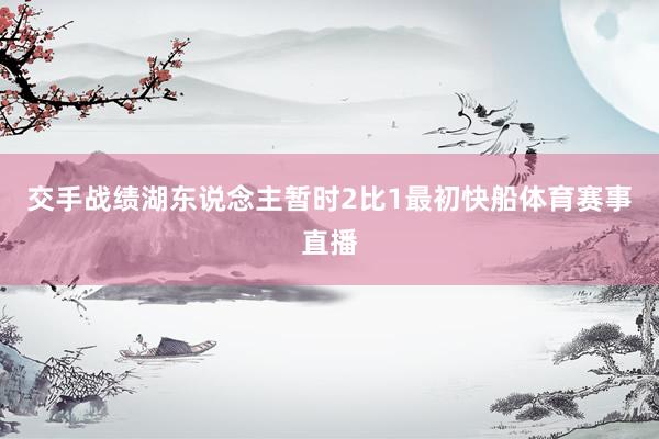 交手战绩湖东说念主暂时2比1最初快船体育赛事直播